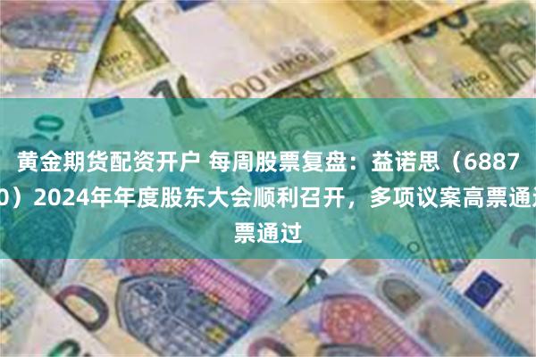 黄金期货配资开户 每周股票复盘：益诺思（688710）2024年年度股东大会顺利召开，多项议案高票通过