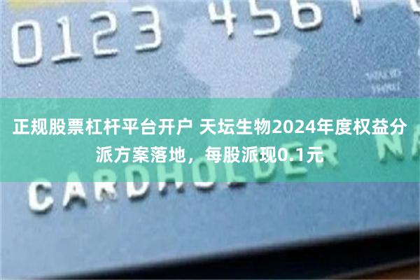 正规股票杠杆平台开户 天坛生物2024年度权益分派方案落地，每股派现0.1元