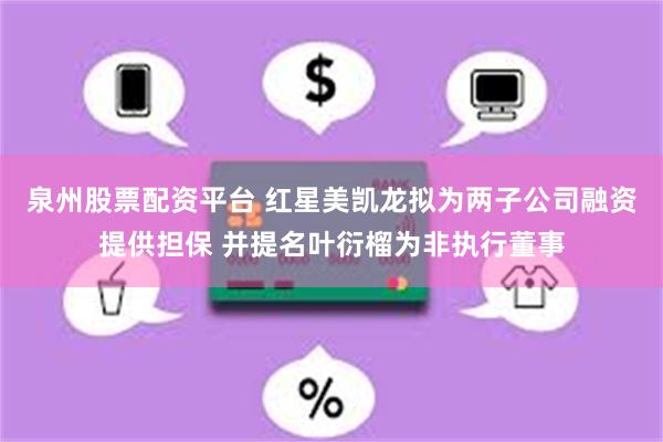 泉州股票配资平台 红星美凯龙拟为两子公司融资提供担保 并提名叶衍榴为非执行董事