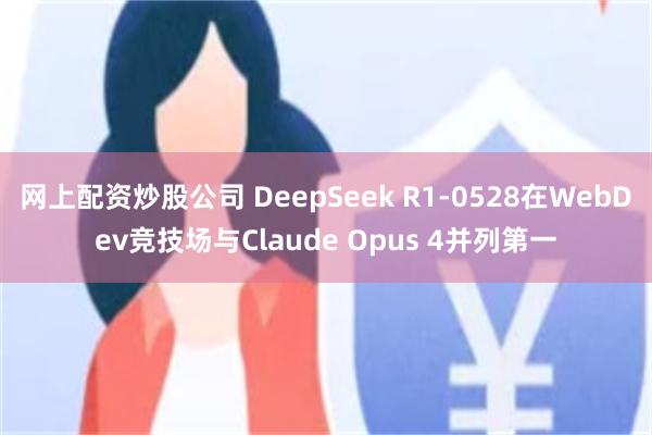 网上配资炒股公司 DeepSeek R1-0528在WebDev竞技场与Claude Opus 4并列第一