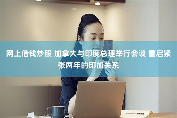 网上借钱炒股 加拿大与印度总理举行会谈 重启紧张两年的印加关系