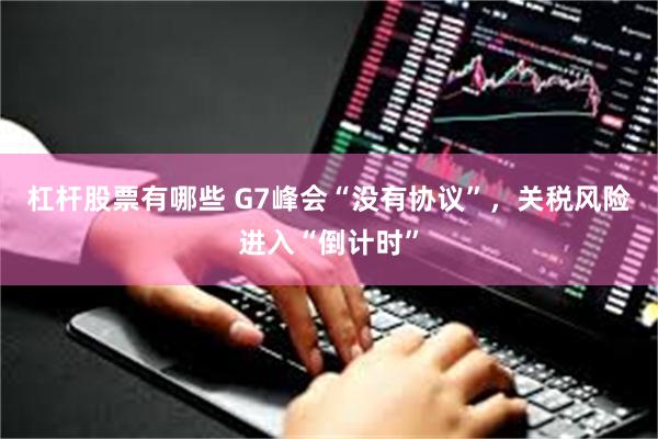 杠杆股票有哪些 G7峰会“没有协议”，关税风险进入“倒计时”