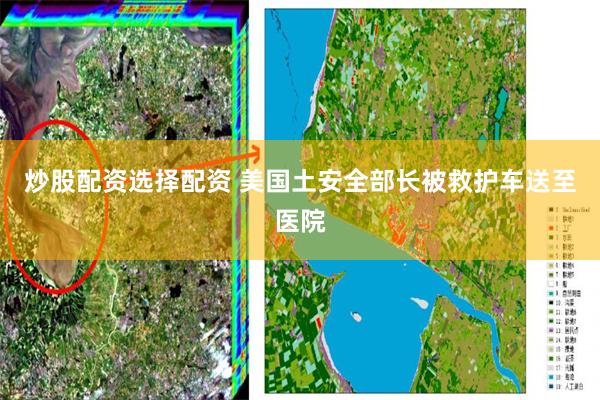 炒股配资选择配资 美国土安全部长被救护车送至医院
