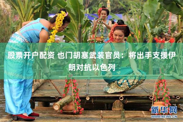 股票开户配资 也门胡塞武装官员：将出手支援伊朗对抗以色列