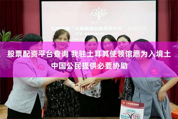 股票配资平台查询 我驻土耳其使领馆愿为入境土中国公民提供必要协助