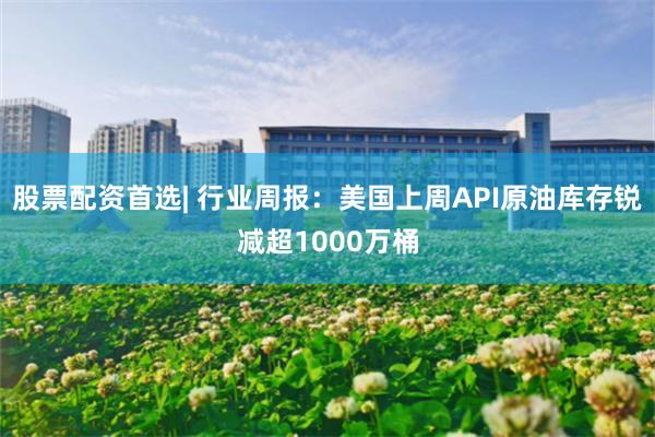 股票配资首选| 行业周报：美国上周API原油库存锐减超1000万桶