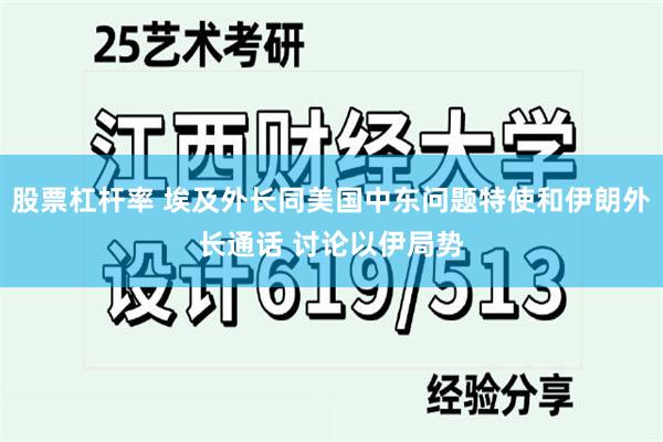 股票杠杆率 埃及外长同美国中东问题特使和伊朗外长通话 讨论以伊局势