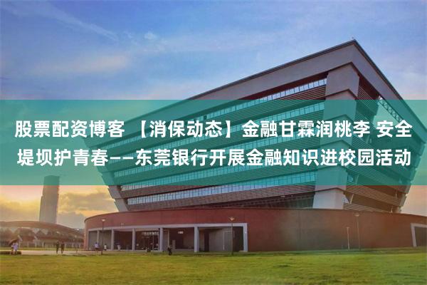 股票配资博客 【消保动态】金融甘霖润桃李 安全堤坝护青春——东莞银行开展金融知识进校园活动