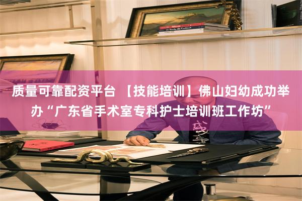 质量可靠配资平台 【技能培训】佛山妇幼成功举办“广东省手术室专科护士培训班工作坊”
