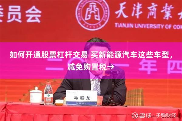 如何开通股票杠杆交易 买新能源汽车这些车型，减免购置税→