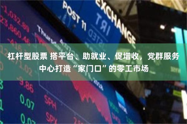 杠杆型股票 搭平台、助就业、促增收，党群服务中心打造“家门口”的零工市场
