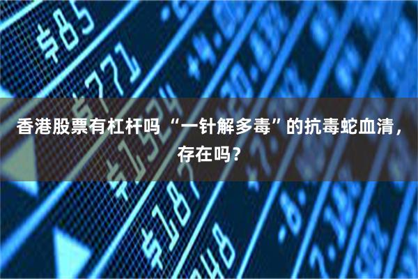 香港股票有杠杆吗 “一针解多毒”的抗毒蛇血清，存在吗？