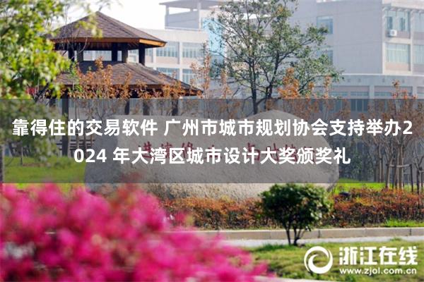 靠得住的交易软件 广州市城市规划协会支持举办2024 年大湾区城市设计大奖颁奖礼