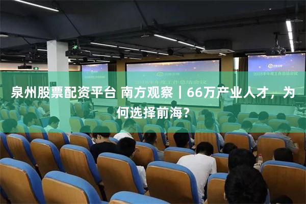 泉州股票配资平台 南方观察｜66万产业人才，为何选择前海？