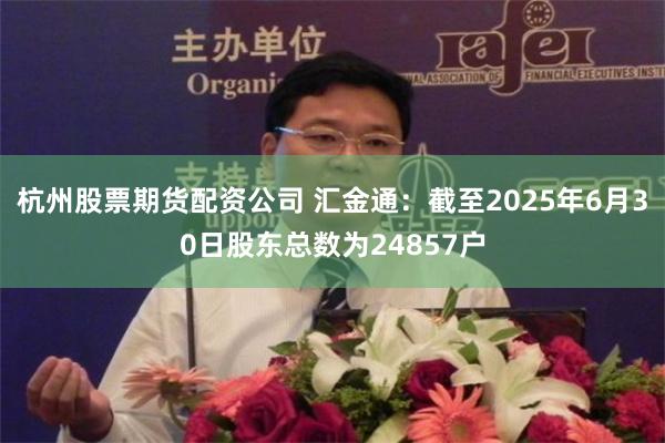 杭州股票期货配资公司 汇金通：截至2025年6月30日股东总数为24857户