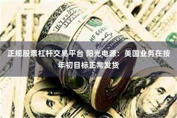 正规股票杠杆交易平台 阳光电源：美国业务在按年初目标正常发货