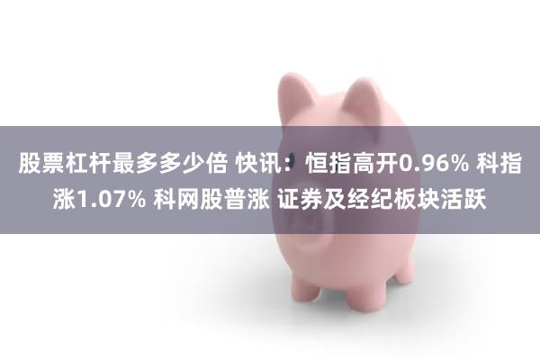 股票杠杆最多多少倍 快讯：恒指高开0.96% 科指涨1.07% 科网股普涨 证券及经纪板块活跃