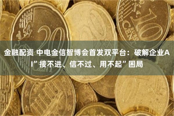 金融配资 中电金信智博会首发双平台：破解企业AI”接不进、信不过、用不起”困局