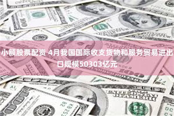 小额股票配资 4月我国国际收支货物和服务贸易进出口规模50303亿元