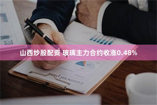 山西炒股配资 玻璃主力合约收涨0.48%