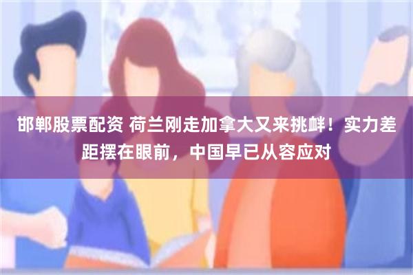 邯郸股票配资 荷兰刚走加拿大又来挑衅！实力差距摆在眼前，中国早已从容应对