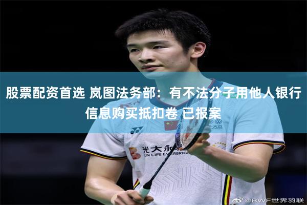 股票配资首选 岚图法务部：有不法分子用他人银行信息购买抵扣卷 已报案