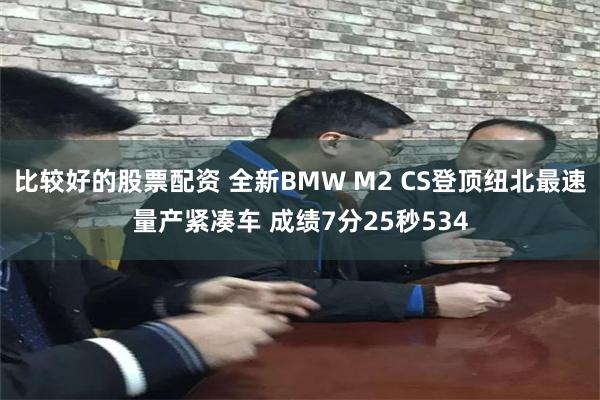 比较好的股票配资 全新BMW M2 CS登顶纽北最速量产紧凑车 成绩7分25秒534