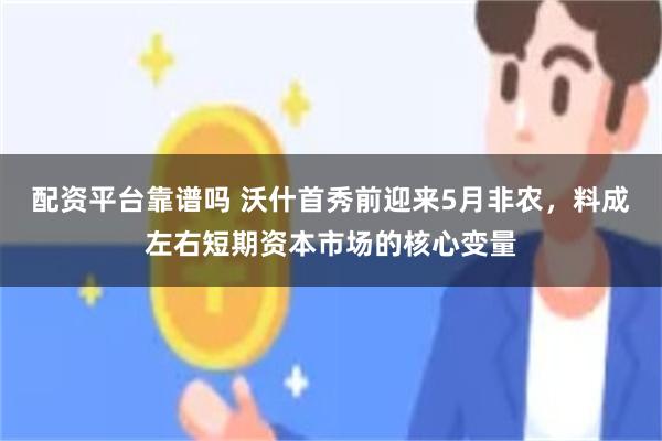 配资平台靠谱吗 沃什首秀前迎来5月非农，料成左右短期资本市场的核心变量