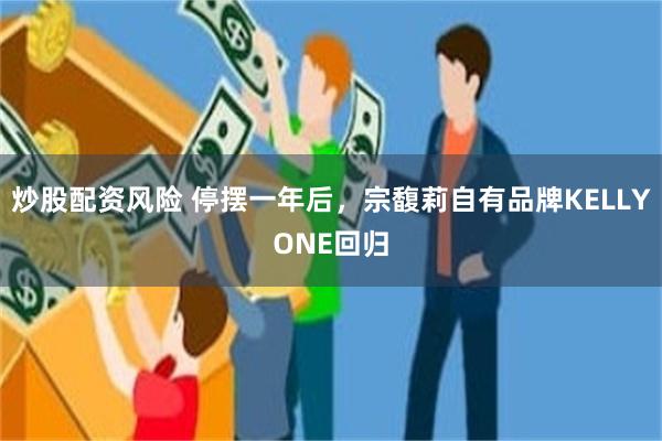 炒股配资风险 停摆一年后,宗馥莉自有品牌KELLYONE回归