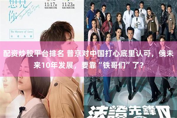 配资炒股平台排名 普京对中国打心底里认可，俄未来10年发展，要靠“铁哥们”了？