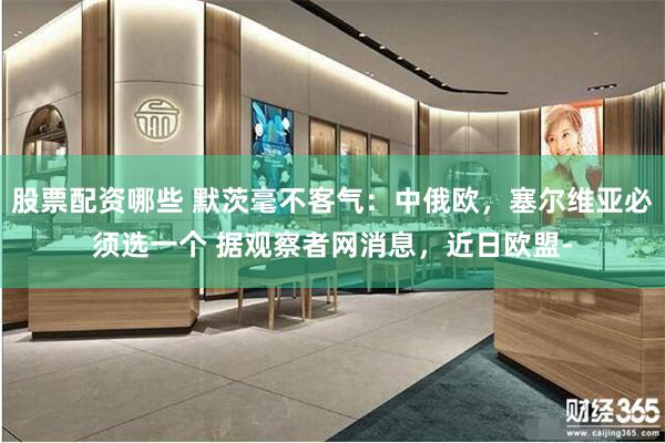股票配资哪些 默茨毫不客气：中俄欧，塞尔维亚必须选一个 据观察者网消息，近日欧盟-