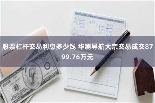 股票杠杆交易利息多少钱 华测导航大宗交易成交8799.76万元