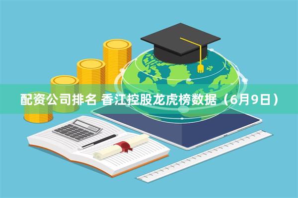配资公司排名 香江控股龙虎榜数据（6月9日）