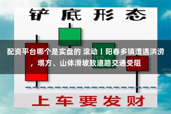 配资平台哪个是实盘的 滚动丨阳春多镇遭遇洪涝，塌方、山体滑坡致道路交通受阻