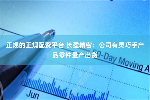 正规的正规配资平台 长盈精密：公司有灵巧手产品零件量产出货