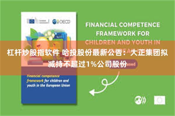 杠杆炒股指软件 哈投股份最新公告：大正集团拟减持不超过1%公司股份