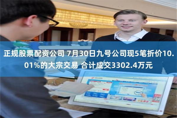 正规股票配资公司 7月30日九号公司现5笔折价10.01%的大宗交易 合计成交3302.4万元