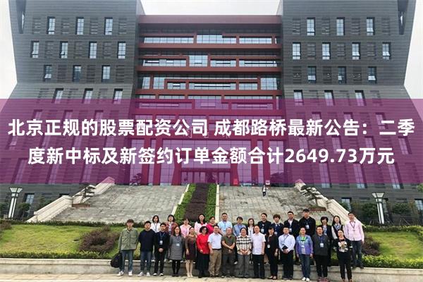 北京正规的股票配资公司 成都路桥最新公告：二季度新中标及新签约订单金额合计2649.73万元