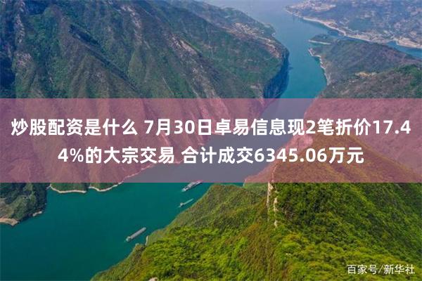 炒股配资是什么 7月30日卓易信息现2笔折价17.44%的大宗交易 合计成交6345.06万元