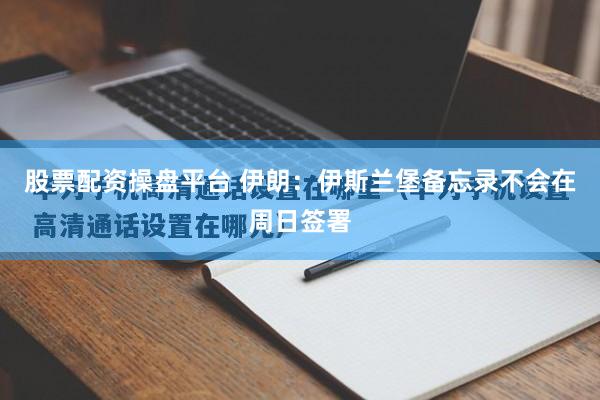 股票配资操盘平台 伊朗：伊斯兰堡备忘录不会在周日签署