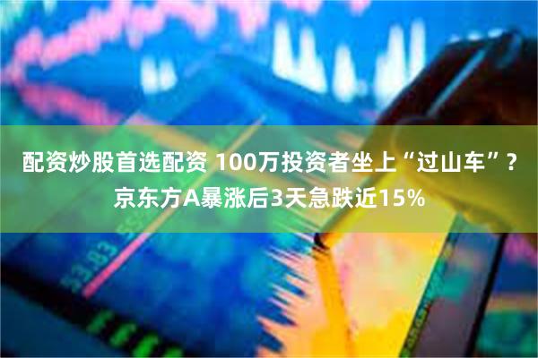 配资炒股首选配资 100万投资者坐上“过山车”？京东方A暴涨后3天急跌近15%