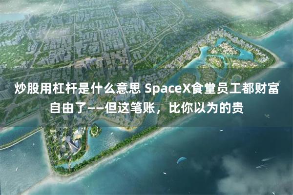 炒股用杠杆是什么意思 SpaceX食堂员工都财富自由了——但这笔账，比你以为的贵