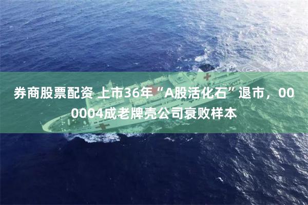 券商股票配资 上市36年“A股活化石”退市，000004成老牌壳公司衰败样本
