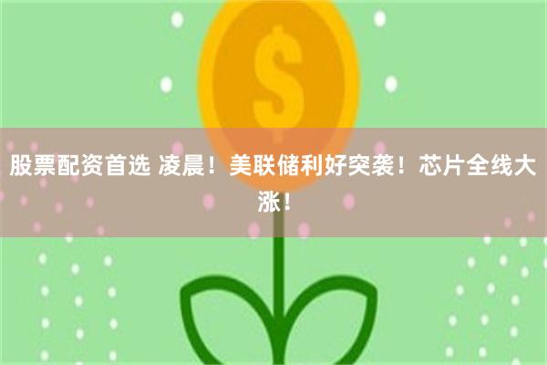 股票配资首选 凌晨！美联储利好突袭！芯片全线大涨！