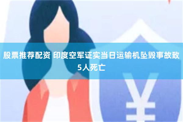 股票推荐配资 印度空军证实当日运输机坠毁事故致5人死亡