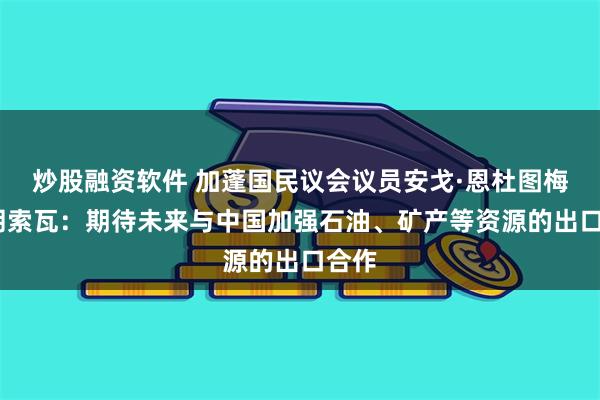 炒股融资软件 加蓬国民议会议员安戈·恩杜图梅·弗朗索瓦：期待未来与中国加强石油、矿产等资源的出口合作