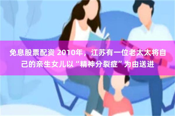 免息股票配资 2010年，江苏有一位老太太将自己的亲生女儿以“精神分裂症”为由送进