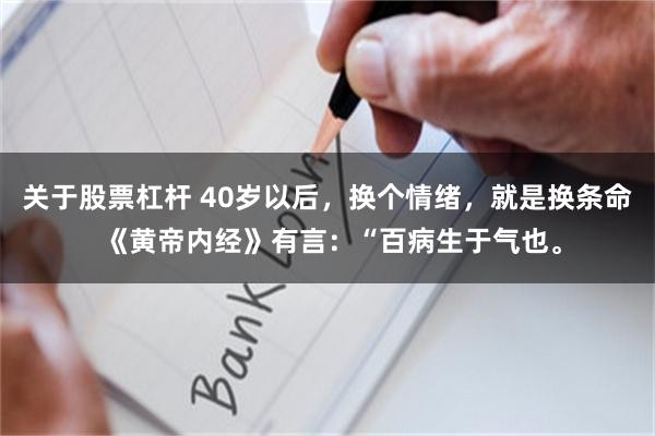 关于股票杠杆 40岁以后，换个情绪，就是换条命 《黄帝内经》有言：“百病生于气也。