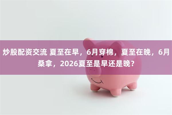 炒股配资交流 夏至在早，6月穿棉，夏至在晚，6月桑拿，2026夏至是早还是晚？