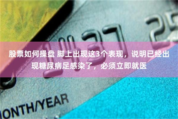 股票如何操盘 脚上出现这3个表现，说明已经出现糖尿病足感染了，必须立即就医